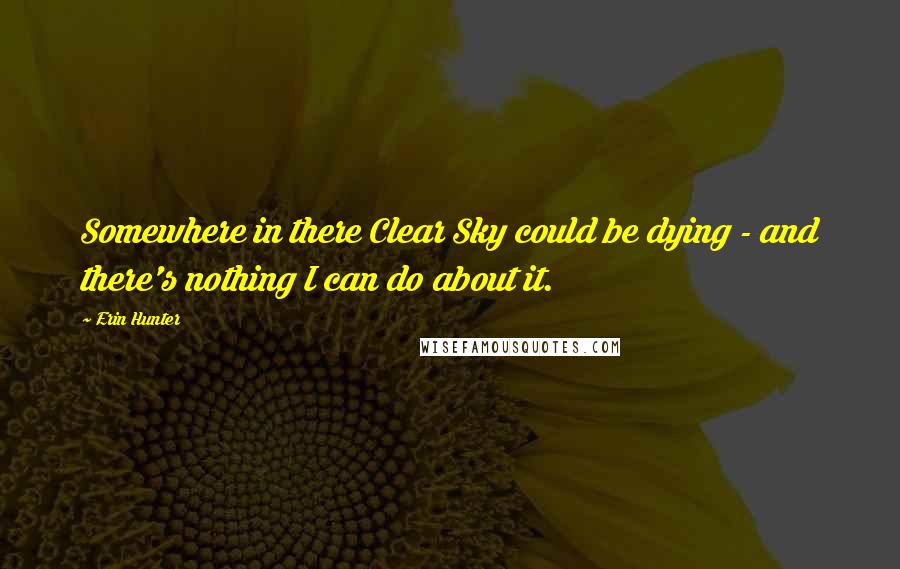 Erin Hunter Quotes: Somewhere in there Clear Sky could be dying - and there's nothing I can do about it.