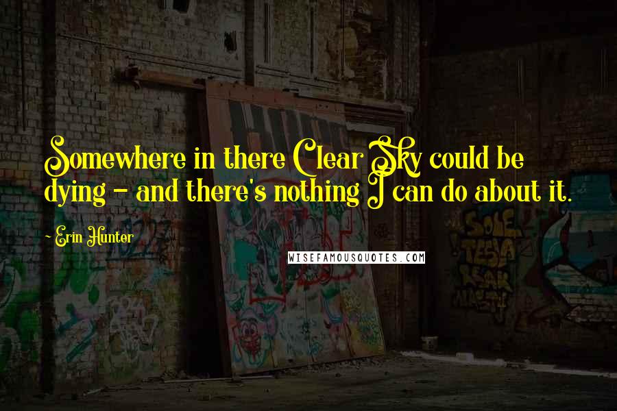 Erin Hunter Quotes: Somewhere in there Clear Sky could be dying - and there's nothing I can do about it.