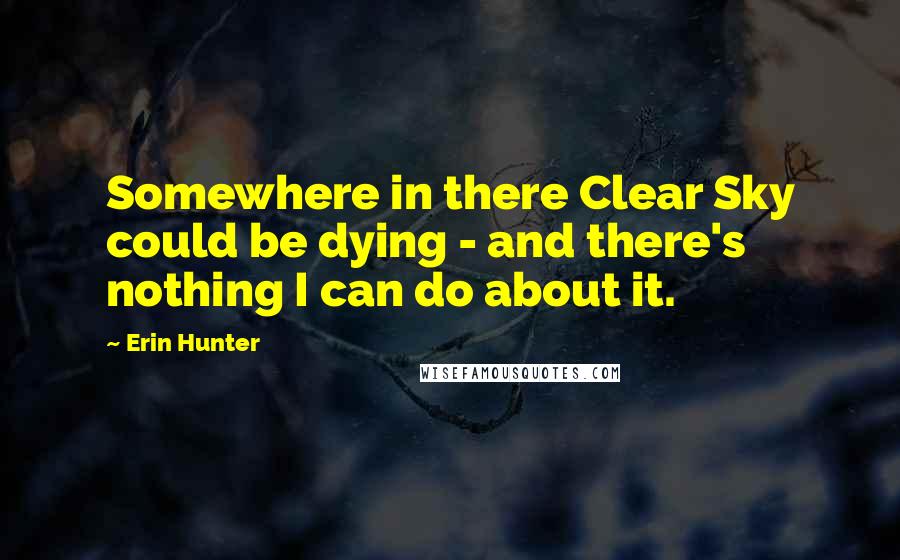 Erin Hunter Quotes: Somewhere in there Clear Sky could be dying - and there's nothing I can do about it.