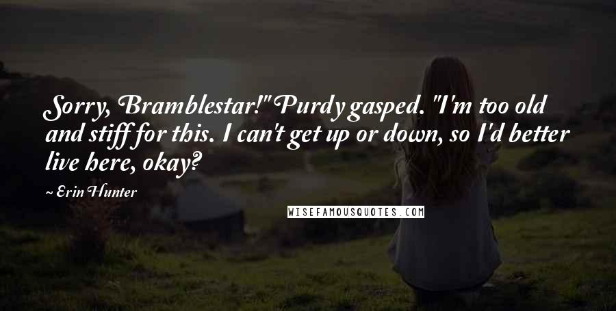 Erin Hunter Quotes: Sorry, Bramblestar!" Purdy gasped. "I'm too old and stiff for this. I can't get up or down, so I'd better live here, okay?