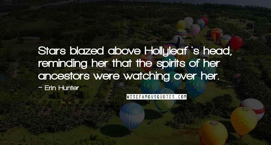 Erin Hunter Quotes: Stars blazed above Hollyleaf 's head, reminding her that the spirits of her ancestors were watching over her.
