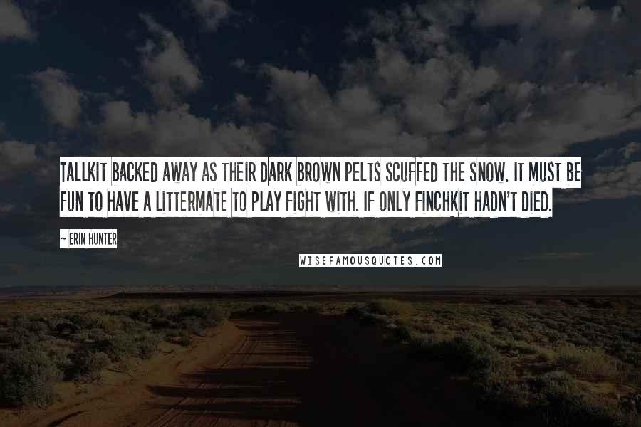 Erin Hunter Quotes: Tallkit backed away as their dark brown pelts scuffed the snow. It must be fun to have a littermate to play fight with. If only Finchkit hadn't died.