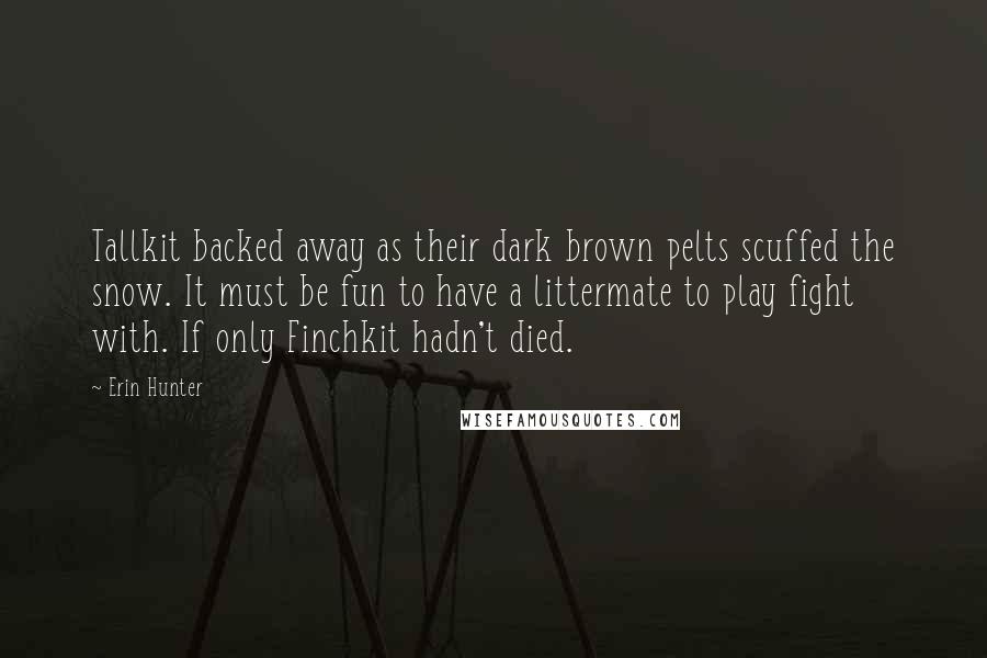 Erin Hunter Quotes: Tallkit backed away as their dark brown pelts scuffed the snow. It must be fun to have a littermate to play fight with. If only Finchkit hadn't died.