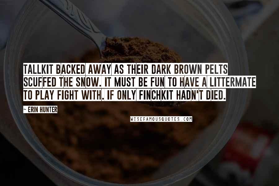 Erin Hunter Quotes: Tallkit backed away as their dark brown pelts scuffed the snow. It must be fun to have a littermate to play fight with. If only Finchkit hadn't died.
