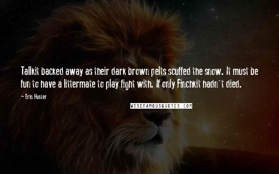 Erin Hunter Quotes: Tallkit backed away as their dark brown pelts scuffed the snow. It must be fun to have a littermate to play fight with. If only Finchkit hadn't died.