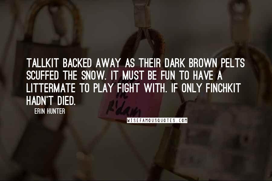 Erin Hunter Quotes: Tallkit backed away as their dark brown pelts scuffed the snow. It must be fun to have a littermate to play fight with. If only Finchkit hadn't died.