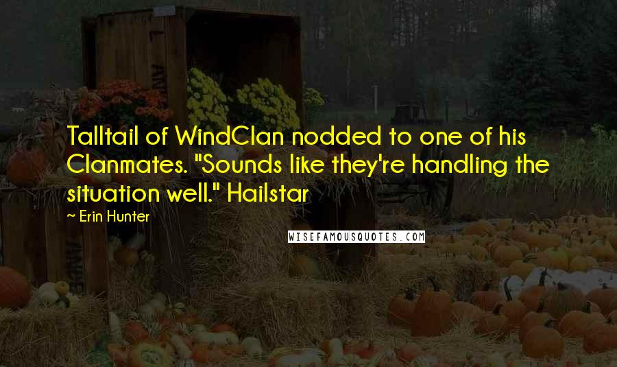 Erin Hunter Quotes: Talltail of WindClan nodded to one of his Clanmates. "Sounds like they're handling the situation well." Hailstar