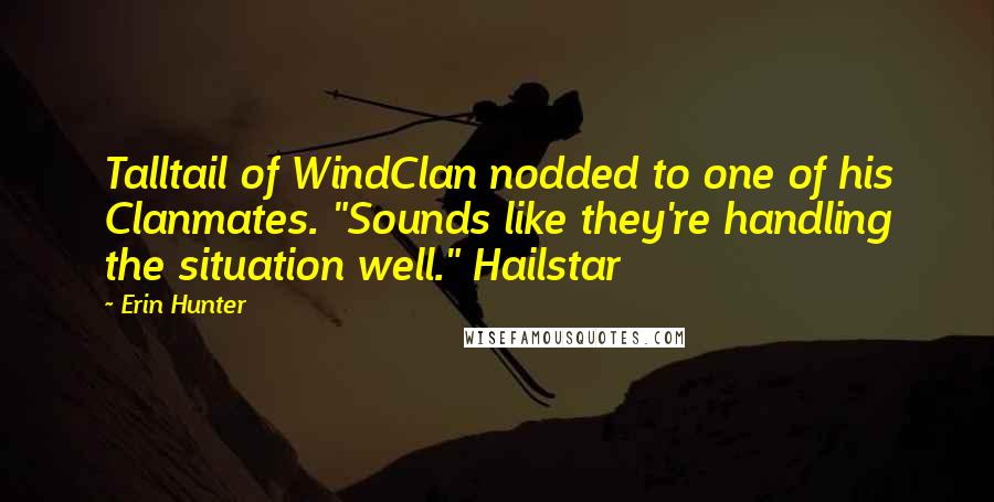Erin Hunter Quotes: Talltail of WindClan nodded to one of his Clanmates. "Sounds like they're handling the situation well." Hailstar