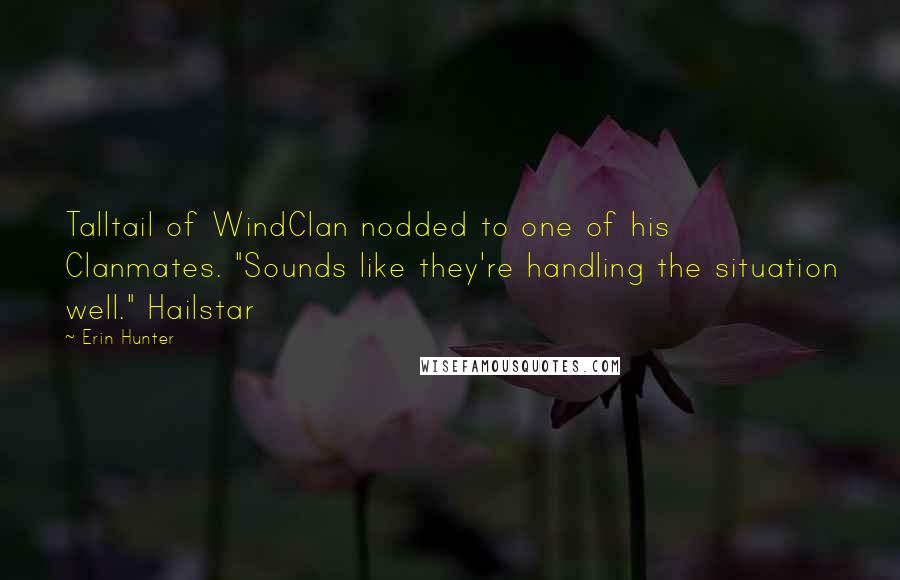 Erin Hunter Quotes: Talltail of WindClan nodded to one of his Clanmates. "Sounds like they're handling the situation well." Hailstar