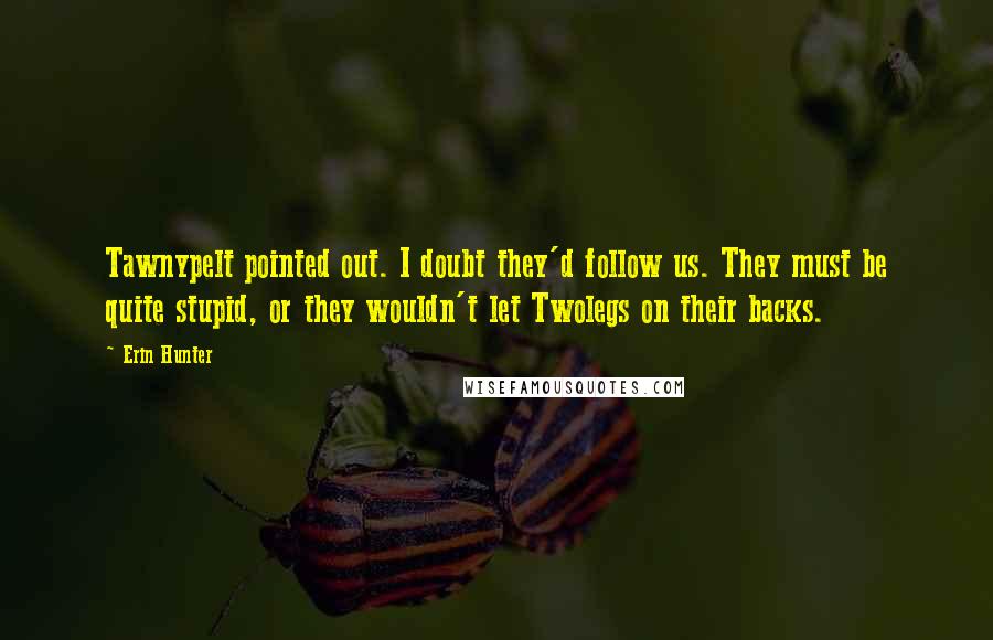 Erin Hunter Quotes: Tawnypelt pointed out. I doubt they'd follow us. They must be quite stupid, or they wouldn't let Twolegs on their backs.