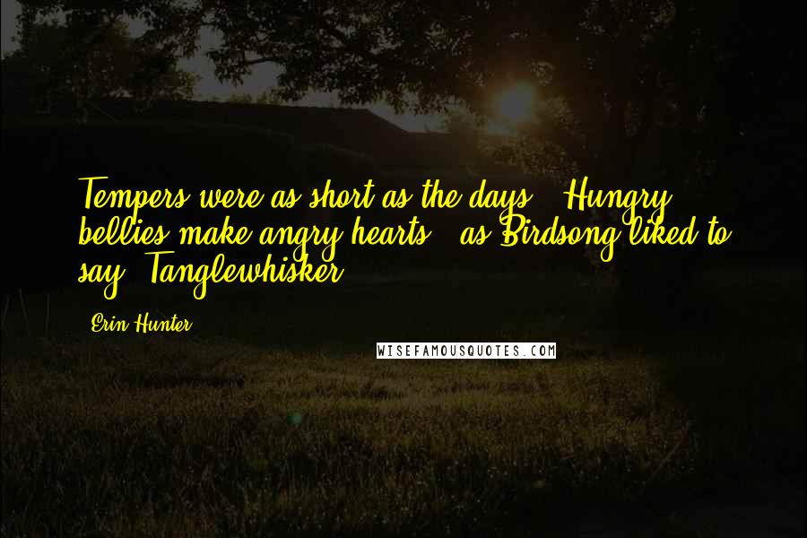 Erin Hunter Quotes: Tempers were as short as the days. "Hungry bellies make angry hearts," as Birdsong liked to say. Tanglewhisker