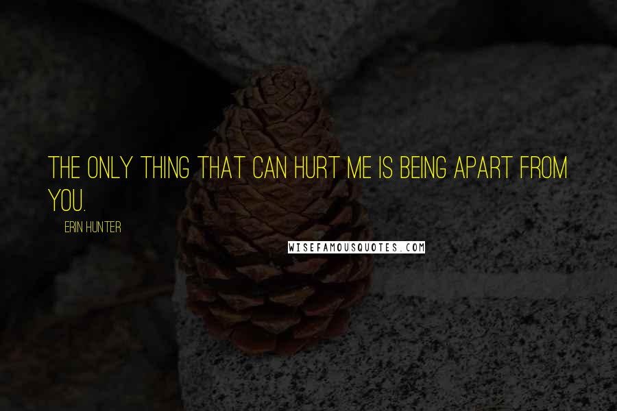 Erin Hunter Quotes: The only thing that can hurt me is being apart from you.