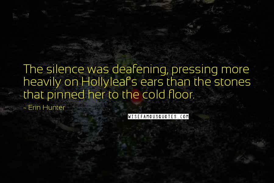 Erin Hunter Quotes: The silence was deafening, pressing more heavily on Hollyleaf's ears than the stones that pinned her to the cold floor.