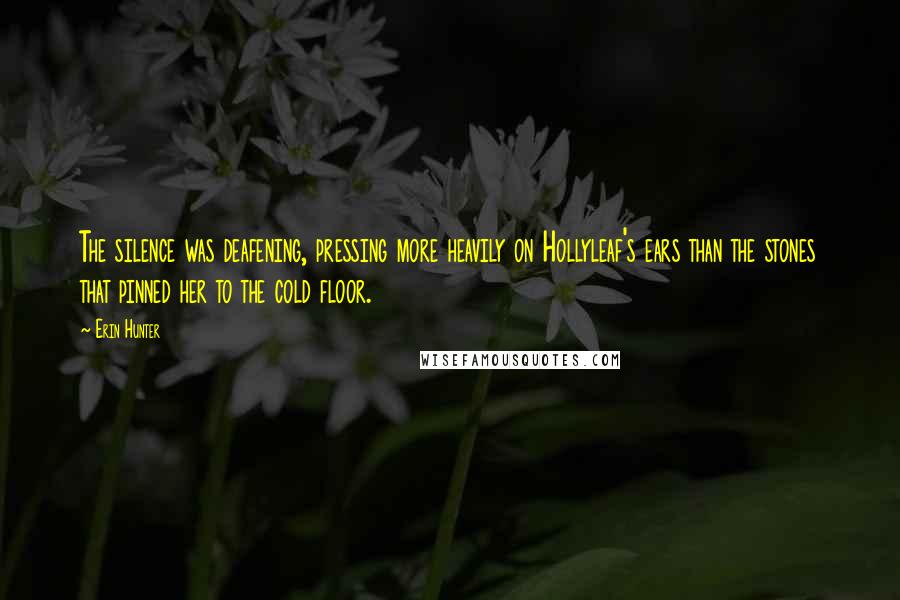 Erin Hunter Quotes: The silence was deafening, pressing more heavily on Hollyleaf's ears than the stones that pinned her to the cold floor.