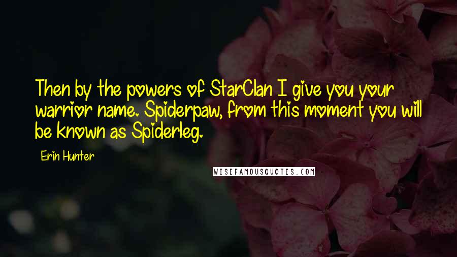 Erin Hunter Quotes: Then by the powers of StarClan I give you your warrior name. Spiderpaw, from this moment you will be known as Spiderleg.