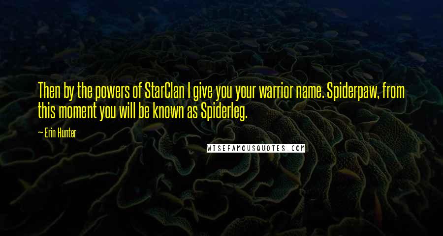 Erin Hunter Quotes: Then by the powers of StarClan I give you your warrior name. Spiderpaw, from this moment you will be known as Spiderleg.