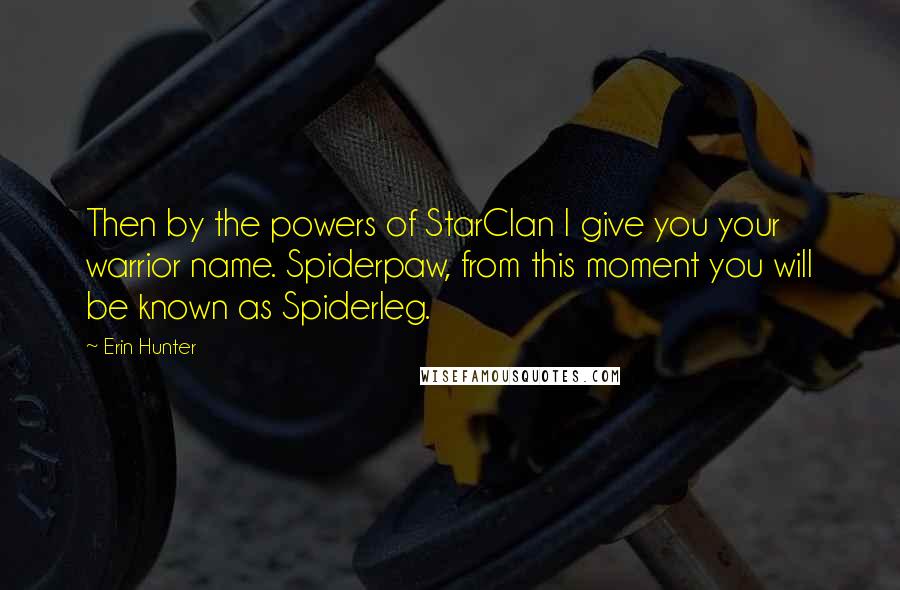 Erin Hunter Quotes: Then by the powers of StarClan I give you your warrior name. Spiderpaw, from this moment you will be known as Spiderleg.