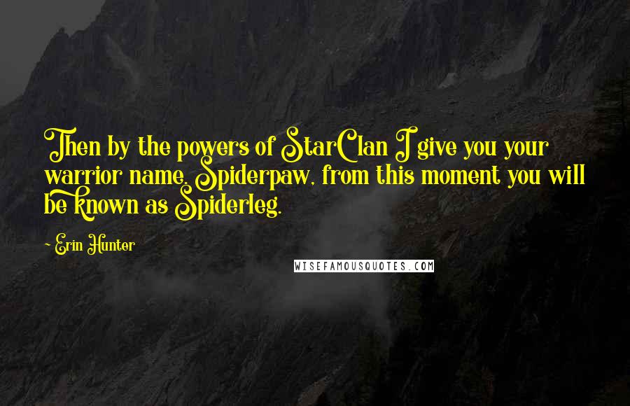 Erin Hunter Quotes: Then by the powers of StarClan I give you your warrior name. Spiderpaw, from this moment you will be known as Spiderleg.