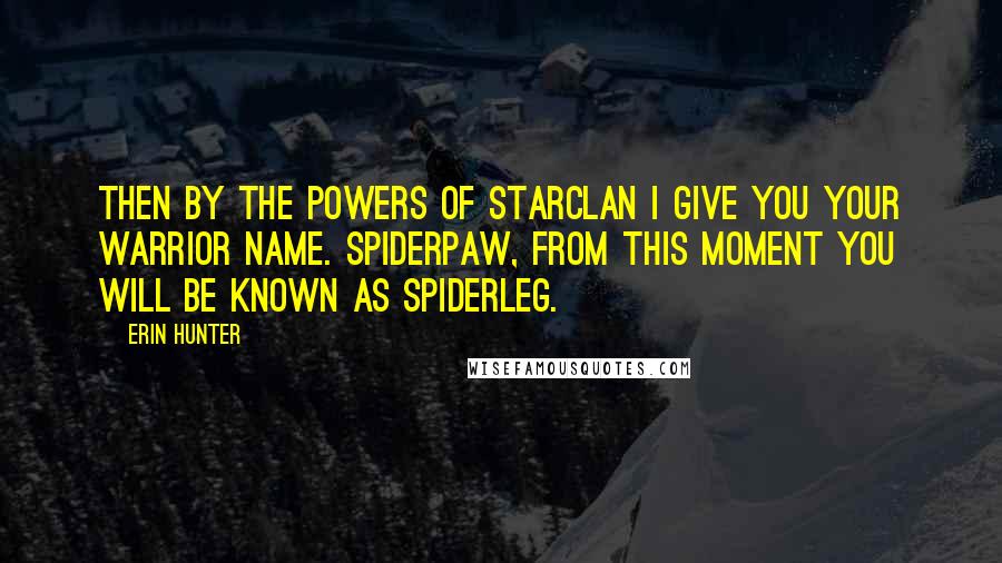 Erin Hunter Quotes: Then by the powers of StarClan I give you your warrior name. Spiderpaw, from this moment you will be known as Spiderleg.