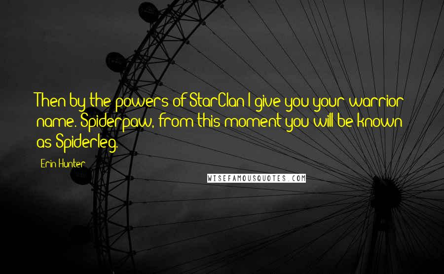 Erin Hunter Quotes: Then by the powers of StarClan I give you your warrior name. Spiderpaw, from this moment you will be known as Spiderleg.