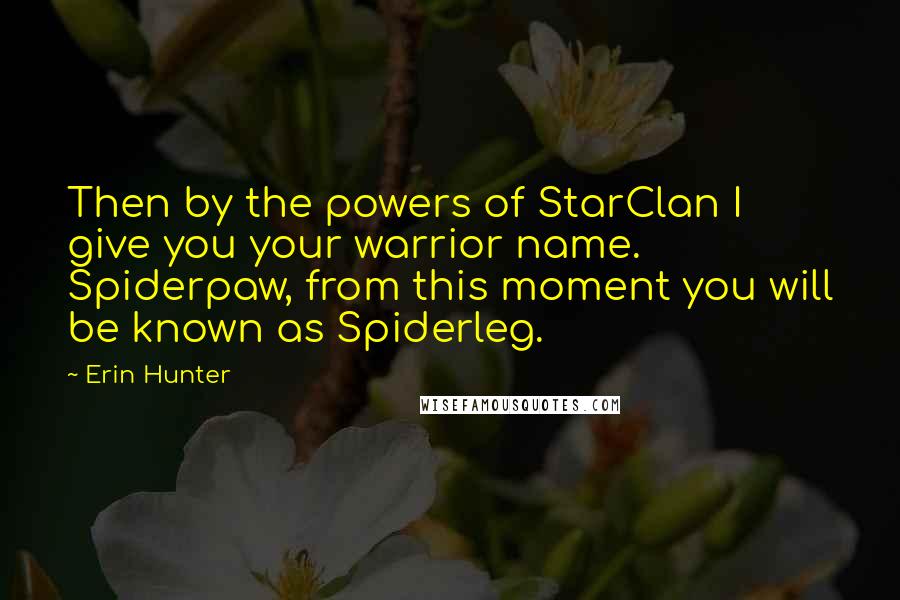 Erin Hunter Quotes: Then by the powers of StarClan I give you your warrior name. Spiderpaw, from this moment you will be known as Spiderleg.