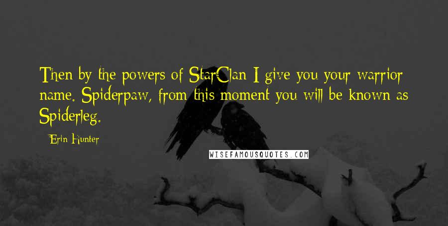 Erin Hunter Quotes: Then by the powers of StarClan I give you your warrior name. Spiderpaw, from this moment you will be known as Spiderleg.