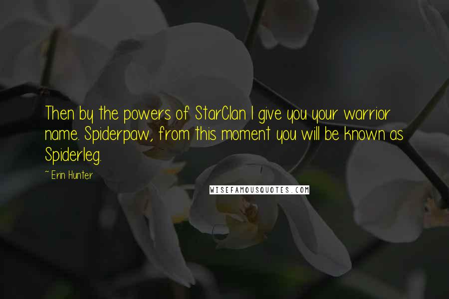 Erin Hunter Quotes: Then by the powers of StarClan I give you your warrior name. Spiderpaw, from this moment you will be known as Spiderleg.
