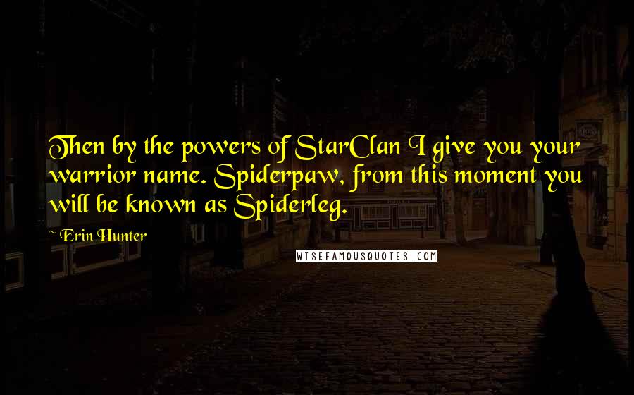 Erin Hunter Quotes: Then by the powers of StarClan I give you your warrior name. Spiderpaw, from this moment you will be known as Spiderleg.