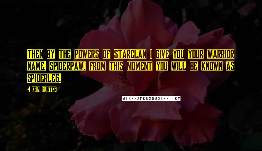 Erin Hunter Quotes: Then by the powers of StarClan I give you your warrior name. Spiderpaw, from this moment you will be known as Spiderleg.