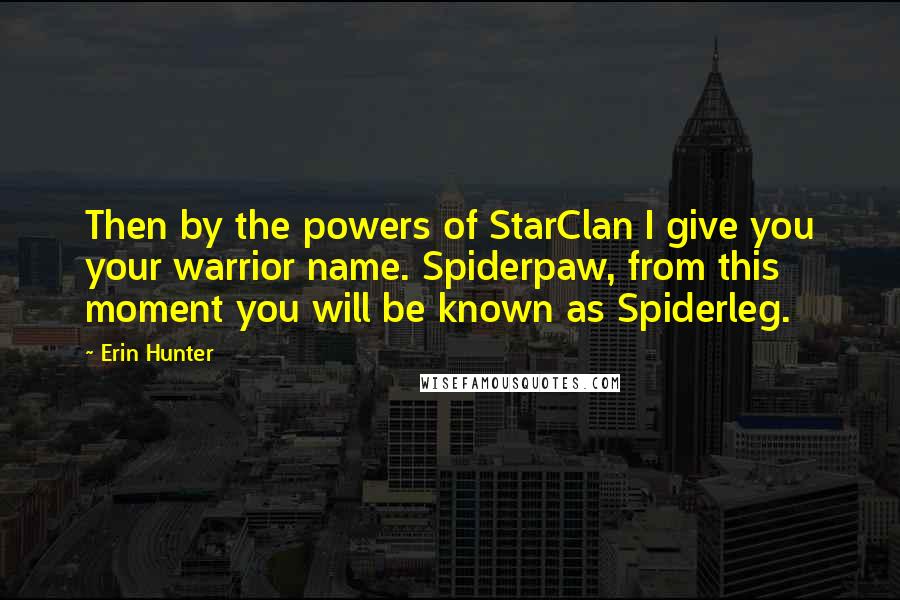 Erin Hunter Quotes: Then by the powers of StarClan I give you your warrior name. Spiderpaw, from this moment you will be known as Spiderleg.