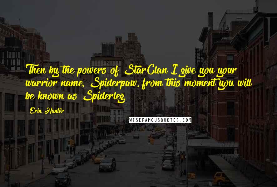 Erin Hunter Quotes: Then by the powers of StarClan I give you your warrior name. Spiderpaw, from this moment you will be known as Spiderleg.