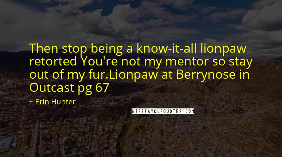 Erin Hunter Quotes: Then stop being a know-it-all lionpaw retorted You're not my mentor so stay out of my fur.Lionpaw at Berrynose in Outcast pg 67