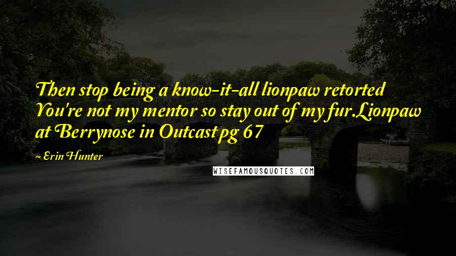 Erin Hunter Quotes: Then stop being a know-it-all lionpaw retorted You're not my mentor so stay out of my fur.Lionpaw at Berrynose in Outcast pg 67