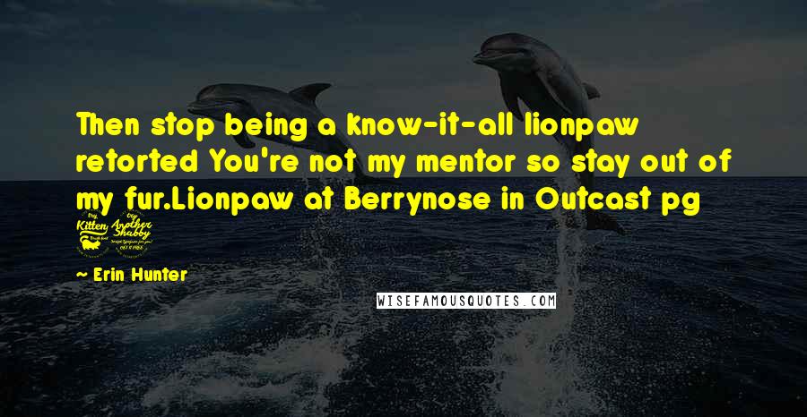 Erin Hunter Quotes: Then stop being a know-it-all lionpaw retorted You're not my mentor so stay out of my fur.Lionpaw at Berrynose in Outcast pg 67