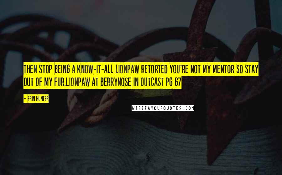 Erin Hunter Quotes: Then stop being a know-it-all lionpaw retorted You're not my mentor so stay out of my fur.Lionpaw at Berrynose in Outcast pg 67