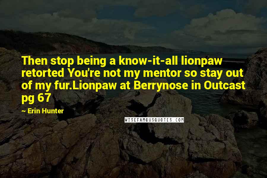 Erin Hunter Quotes: Then stop being a know-it-all lionpaw retorted You're not my mentor so stay out of my fur.Lionpaw at Berrynose in Outcast pg 67