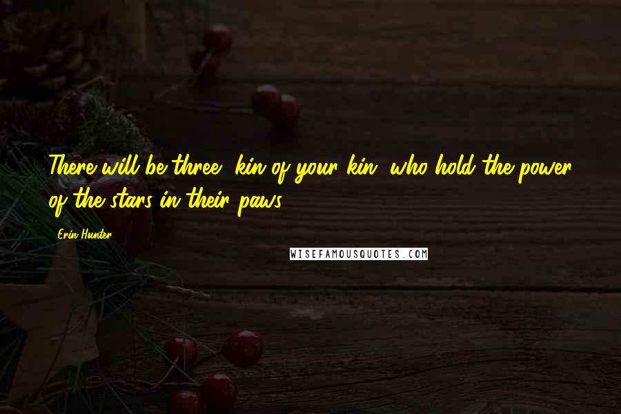 Erin Hunter Quotes: There will be three, kin of your kin, who hold the power of the stars in their paws.