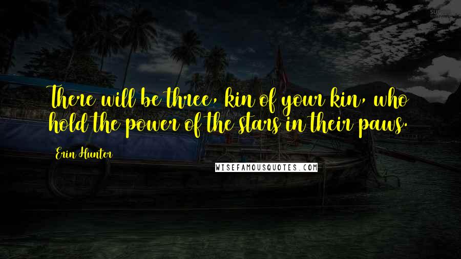 Erin Hunter Quotes: There will be three, kin of your kin, who hold the power of the stars in their paws.