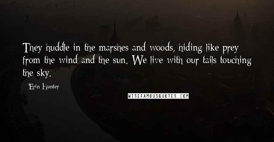Erin Hunter Quotes: They huddle in the marshes and woods, hiding like prey from the wind and the sun. We live with our tails touching the sky.