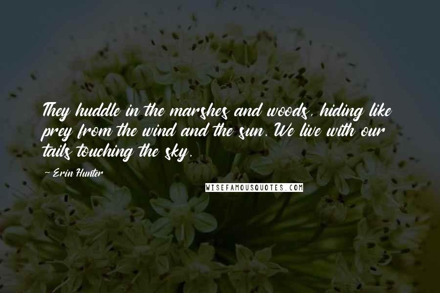 Erin Hunter Quotes: They huddle in the marshes and woods, hiding like prey from the wind and the sun. We live with our tails touching the sky.