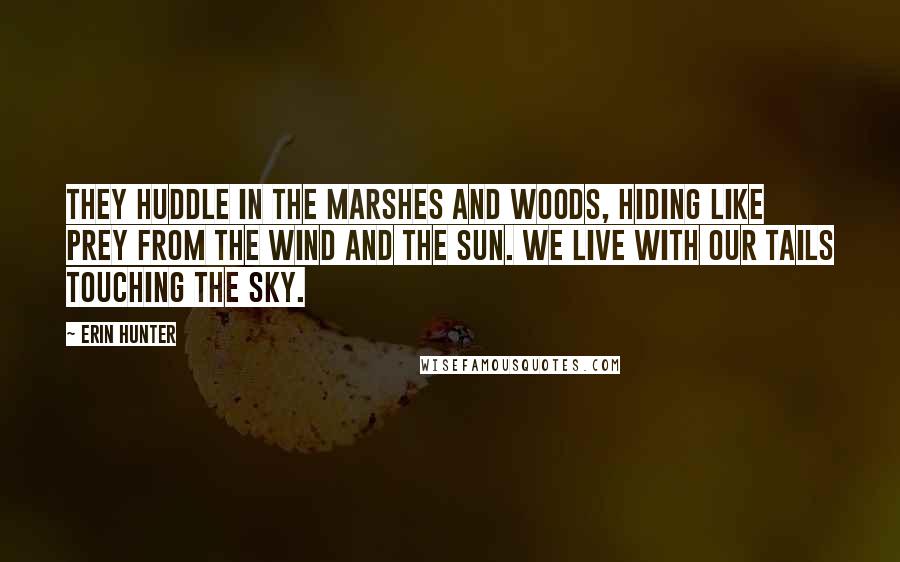 Erin Hunter Quotes: They huddle in the marshes and woods, hiding like prey from the wind and the sun. We live with our tails touching the sky.