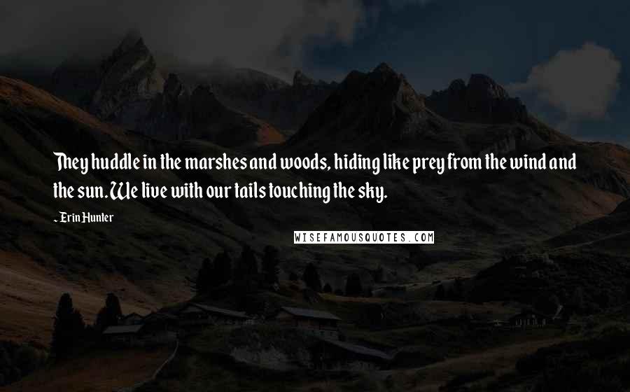 Erin Hunter Quotes: They huddle in the marshes and woods, hiding like prey from the wind and the sun. We live with our tails touching the sky.