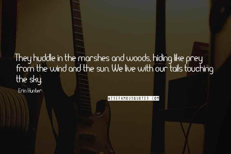 Erin Hunter Quotes: They huddle in the marshes and woods, hiding like prey from the wind and the sun. We live with our tails touching the sky.
