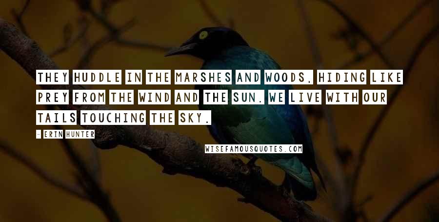 Erin Hunter Quotes: They huddle in the marshes and woods, hiding like prey from the wind and the sun. We live with our tails touching the sky.