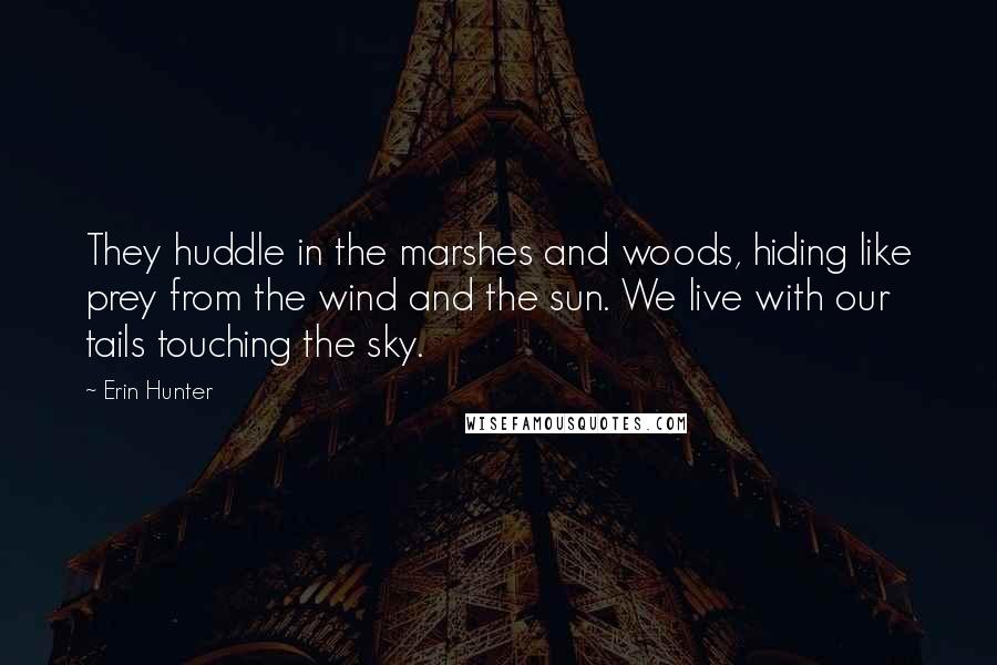 Erin Hunter Quotes: They huddle in the marshes and woods, hiding like prey from the wind and the sun. We live with our tails touching the sky.