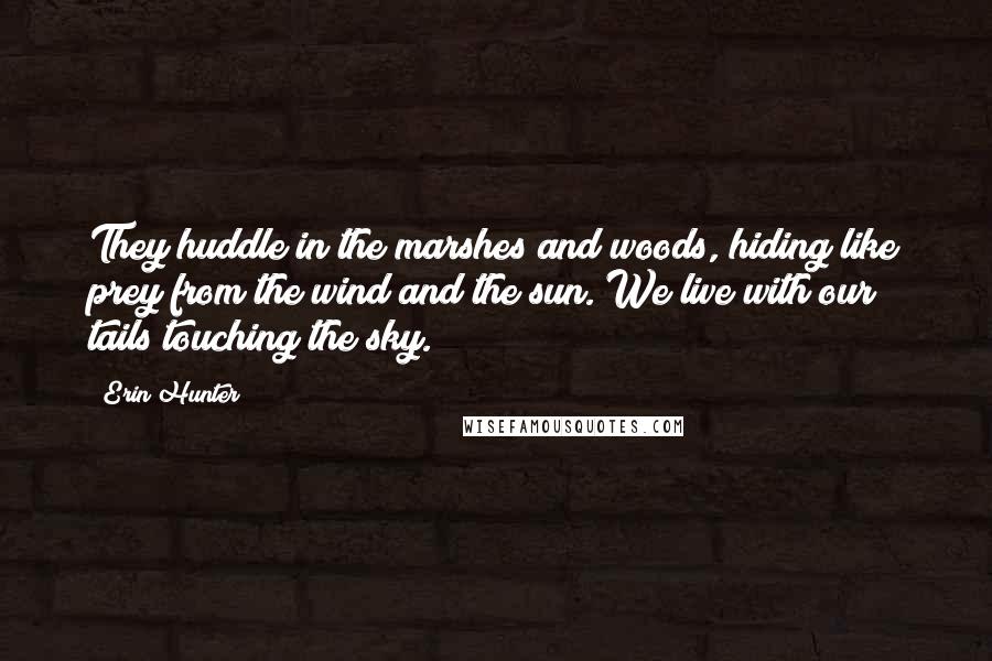 Erin Hunter Quotes: They huddle in the marshes and woods, hiding like prey from the wind and the sun. We live with our tails touching the sky.