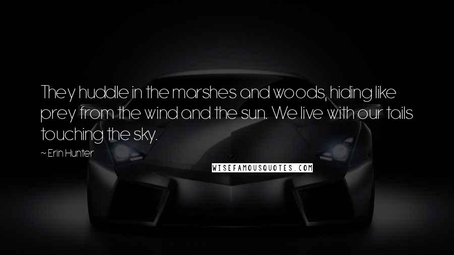 Erin Hunter Quotes: They huddle in the marshes and woods, hiding like prey from the wind and the sun. We live with our tails touching the sky.