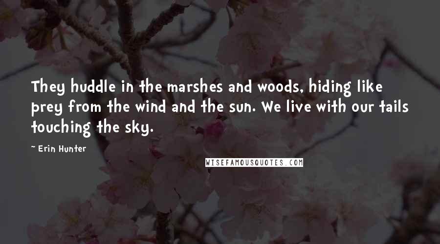 Erin Hunter Quotes: They huddle in the marshes and woods, hiding like prey from the wind and the sun. We live with our tails touching the sky.