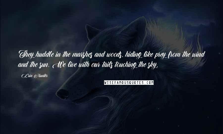 Erin Hunter Quotes: They huddle in the marshes and woods, hiding like prey from the wind and the sun. We live with our tails touching the sky.
