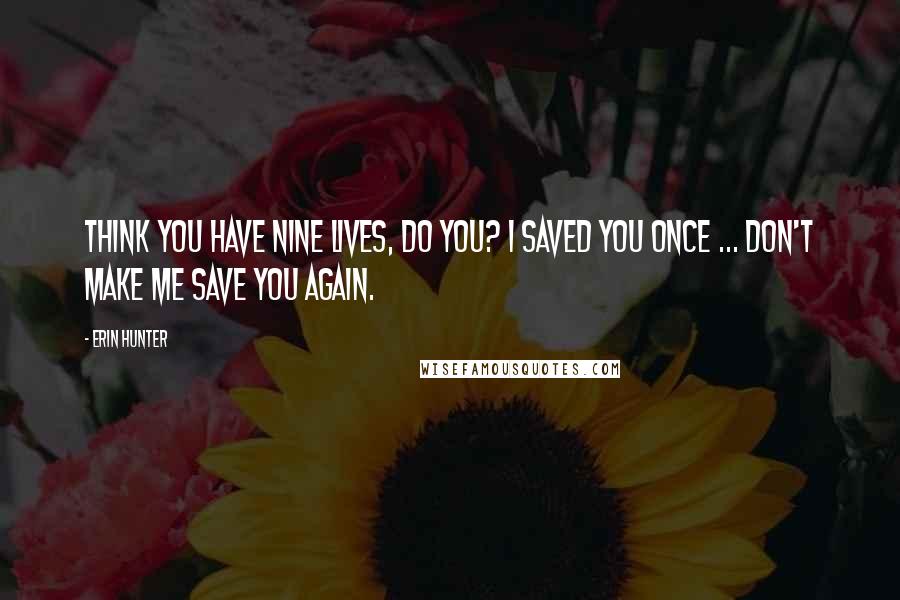 Erin Hunter Quotes: Think you have nine lives, do you? I saved you once ... don't make me save you again.